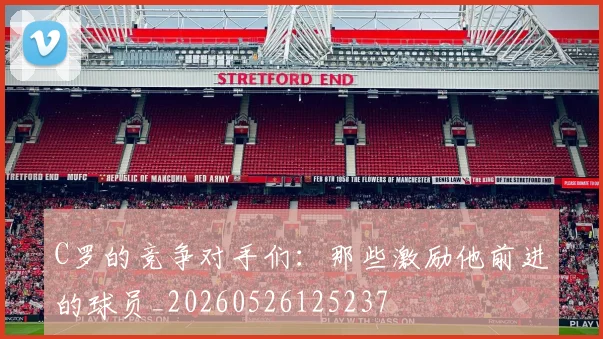 C罗的竞争对手们：那些激励他前进的球员_20260526125237
