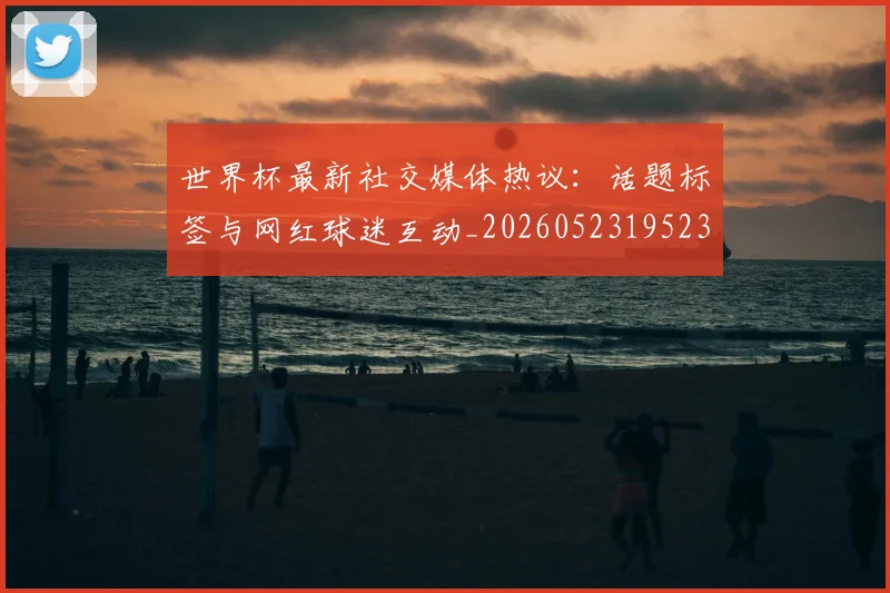 世界杯最新社交媒体热议:话题标签与网红球迷互动_20260523195232_20260607160628