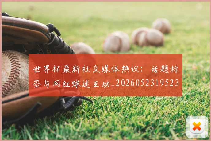 世界杯最新社交媒体热议:话题标签与网红球迷互动_20260523195232_20260607160628